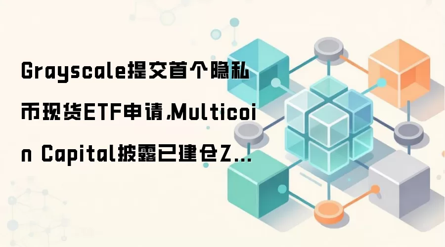 Grayscale提交首个隐私币现货ETF申请，Multicoin Capital披露已建仓ZEC