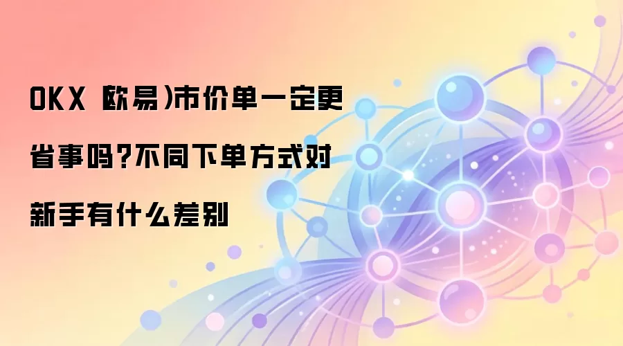OKX（欧易）市价单一定更省事吗？不同下单方式对新手有什么差别