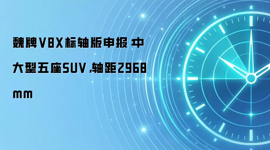 魏牌V8X标轴版申报:中大型五座SUV,轴距2968mm