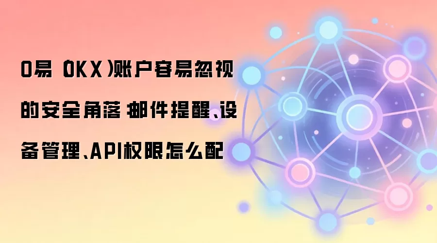 O易(OKX)账户容易忽视的安全角落:邮件提醒、设备管理、API权限怎么配