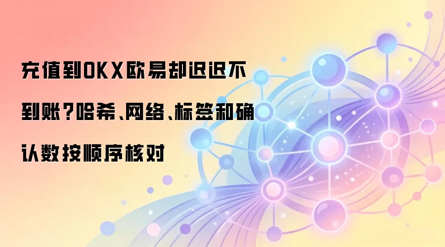 充值到OKX欧易却迟迟不到账?哈希、网络、标签和确认数按顺序核对