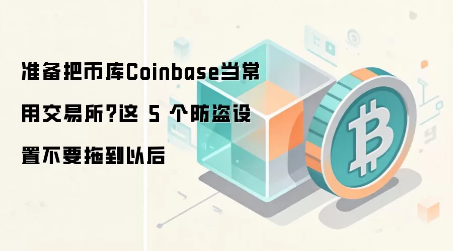 准备把币库Coinbase当常用交易所?这 5 个防盗设置不要拖到以后