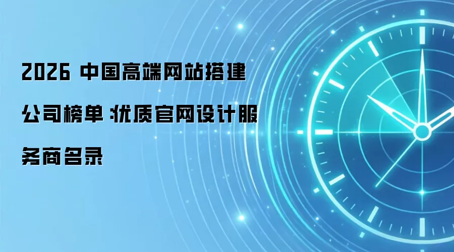 2026 中国高端网站搭建公司榜单：优质官网设计服务商名录