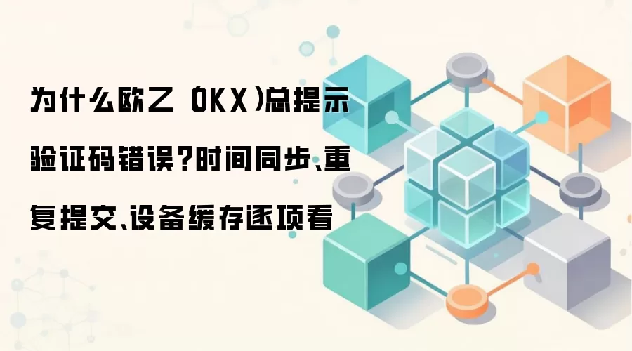 为什么欧乙（OKX）总提示验证码错误？时间同步、重复提交、设备缓存逐项看