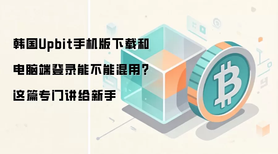 韩国Upbit手机版下载和电脑端登录能不能混用？这篇专门讲给新手