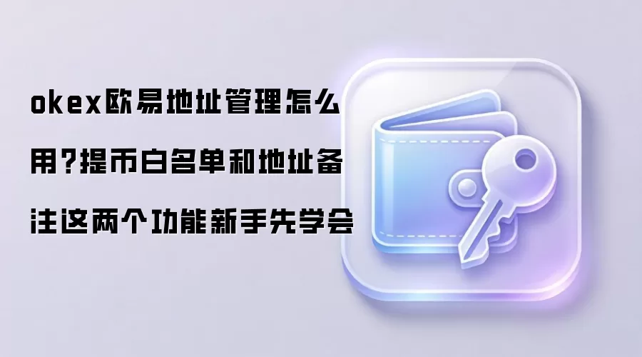 okex欧易地址管理怎么用?提币白名单和地址备注这两个功能新手先学会