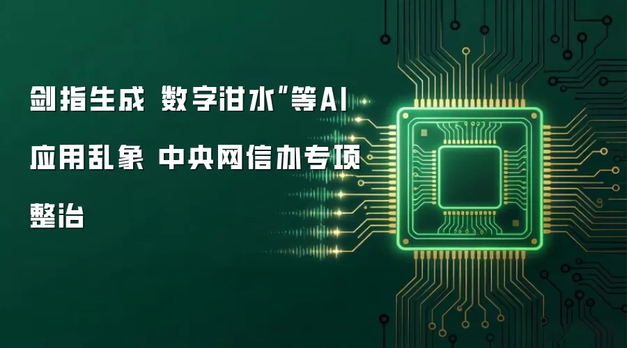 剑指生成“数字泔水”等AI应用乱象 中央网信办专项整治