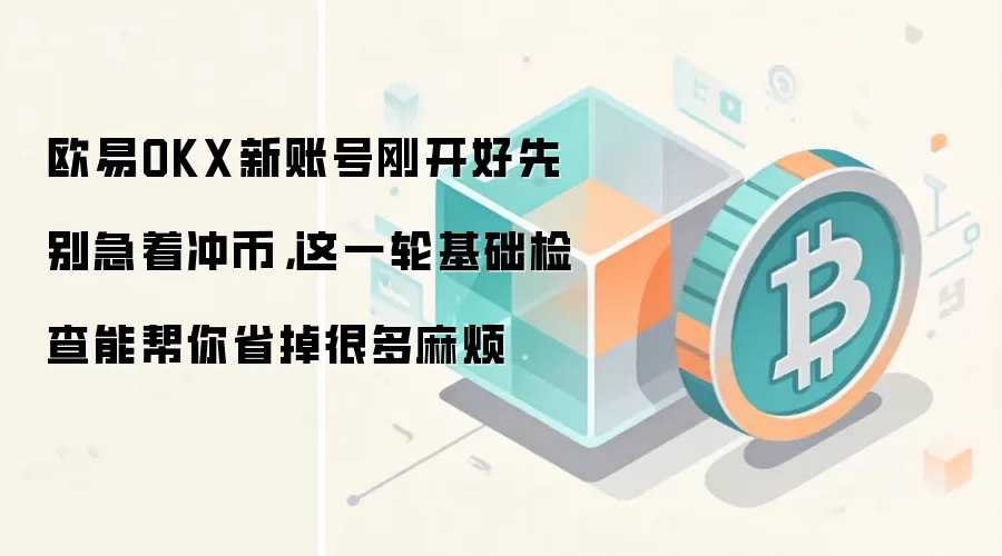 欧易OKX新账号刚开好先别急着冲币,这一轮基础检查能帮你省掉很多麻烦