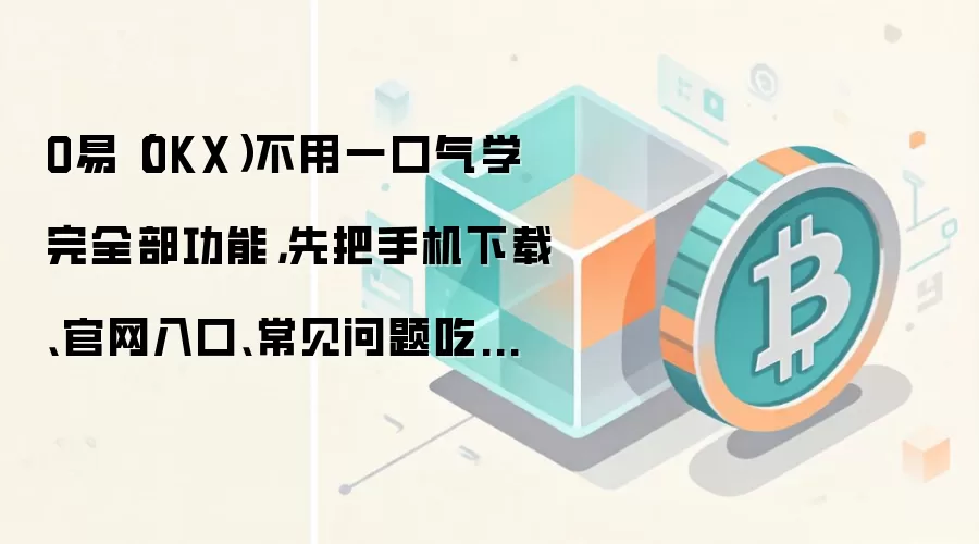 O易（OKX）不用一口气学完全部功能，先把手机下载、官网入口、常见问题吃透就够用