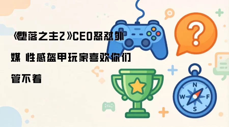 《堕落之主2》CEO怒怼外媒 性感盔甲玩家喜欢你们管不着