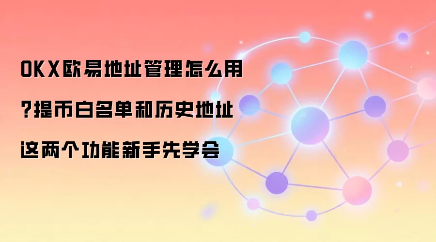 OKX欧易地址管理怎么用？提币白名单和历史地址这两个功能新手先学会