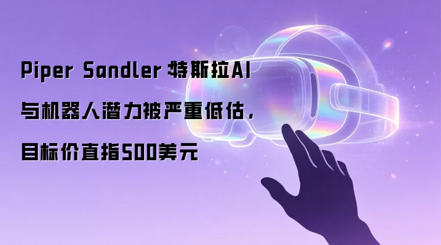 Piper Sandler：特斯拉AI与机器人潜力被严重低估，目标价直指500美元