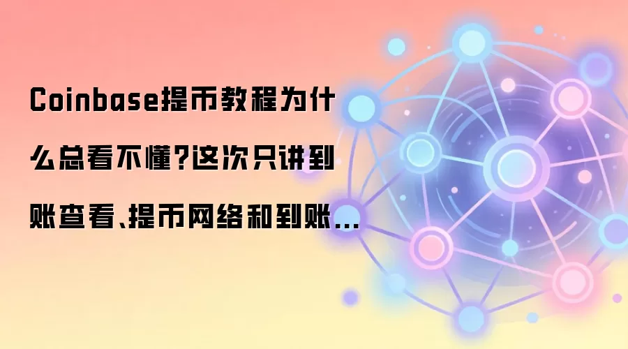 Coinbase提币教程为什么总看不懂?这次只讲到账查看、提币网络和到账查看