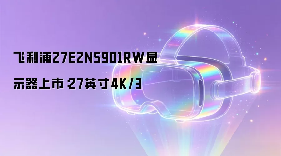 飞利浦27E2N5901RW显示器上市：27英寸4K/3