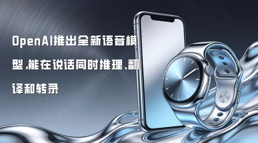 OpenAI推出全新语音模型,能在说话同时推理、翻译和转录
