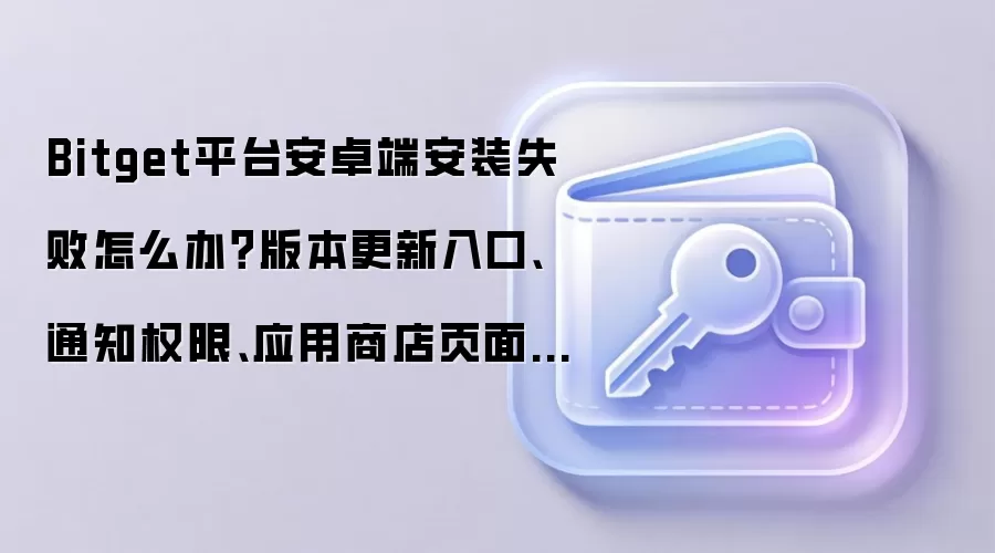 Bitget平台安卓端安装失败怎么办？版本更新入口、通知权限、应用商店页面逐个排