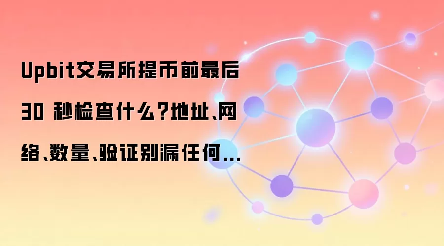 Upbit交易所提币前最后 30 秒检查什么？地址、网络、数量、验证别漏任何一项