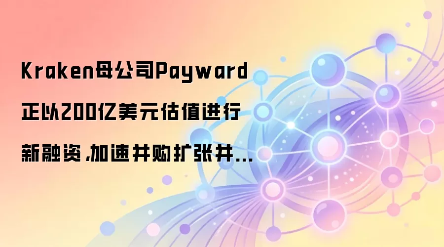 Kraken母公司Payward正以200亿美元估值进行新融资,加速并购扩张并推进IPO准备