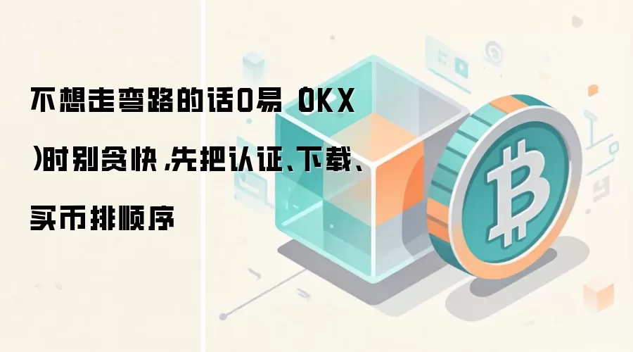 不想走弯路的话O易(OKX)时别贪快,先把认证、下载、买币排顺序