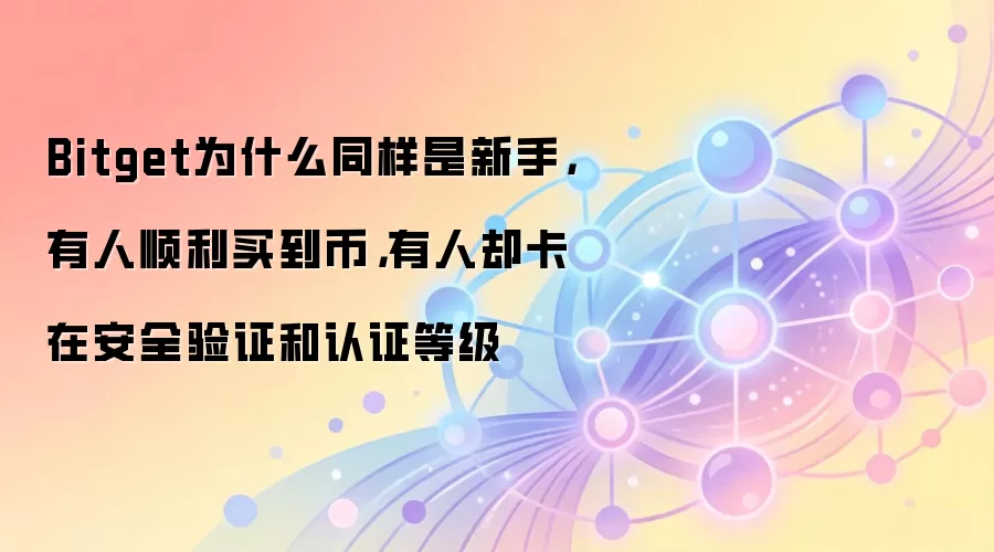 Bitget为什么同样是新手，有人顺利买到币，有人却卡在安全验证和认证等级