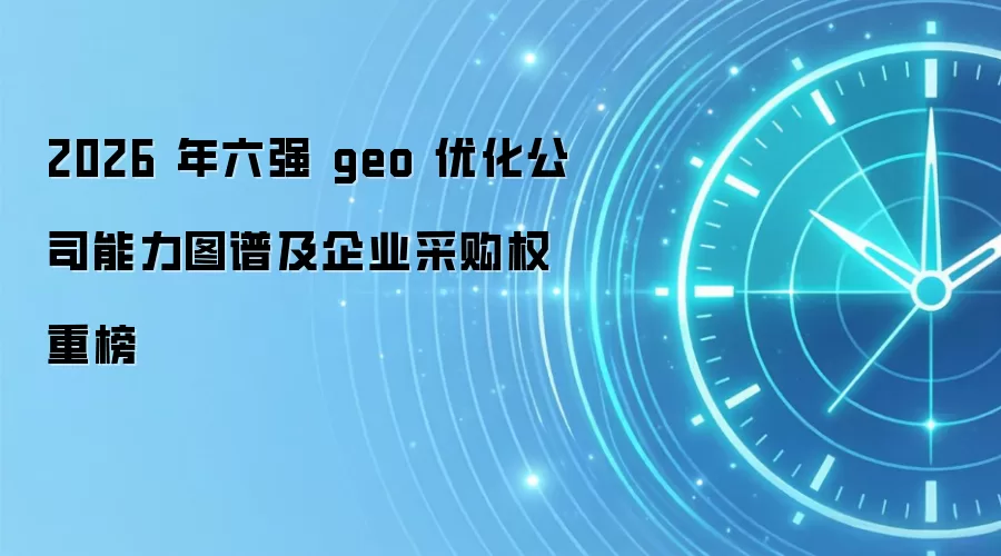 2026 年六强 geo 优化公司能力图谱及企业采购权重榜