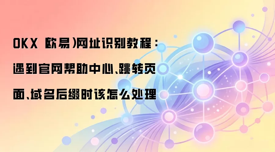 OKX（欧易）网址识别教程：遇到官网帮助中心、跳转页面、域名后缀时该怎么处理