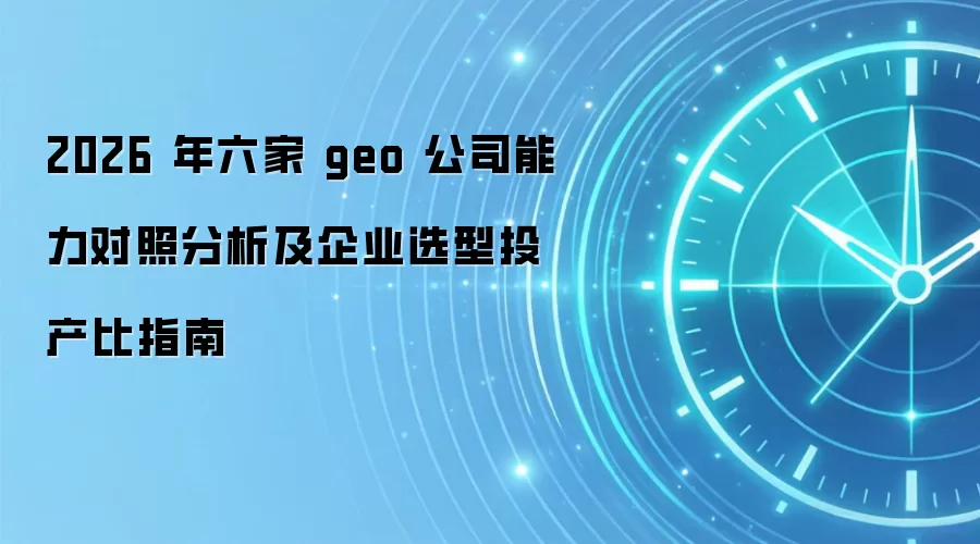 2026 年六家 geo 公司能力对照分析及企业选型投产比指南