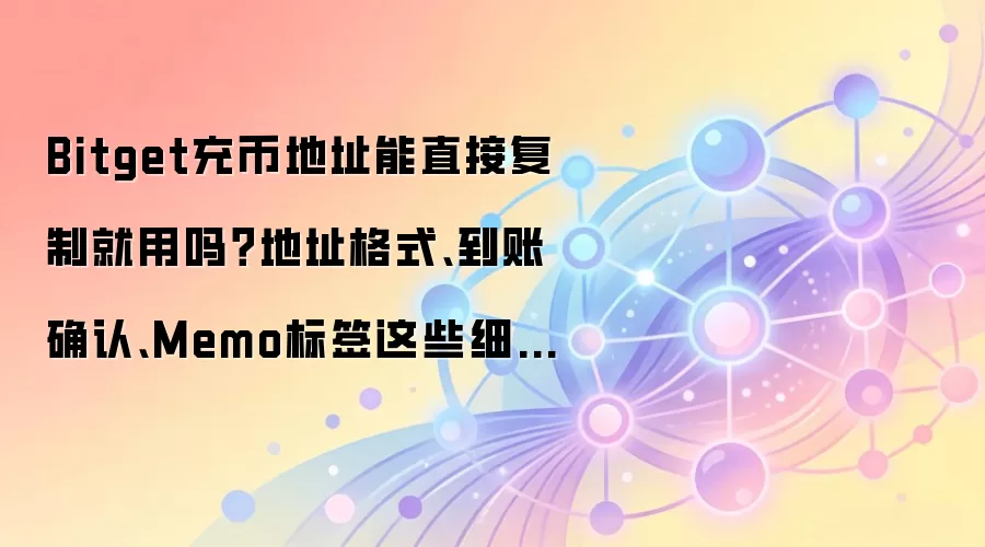 Bitget充币地址能直接复制就用吗？地址格式、到账确认、Memo标签这些细节先确认