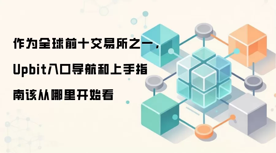 作为全球前十交易所之一,Upbit入口导航和上手指南该从哪里开始看