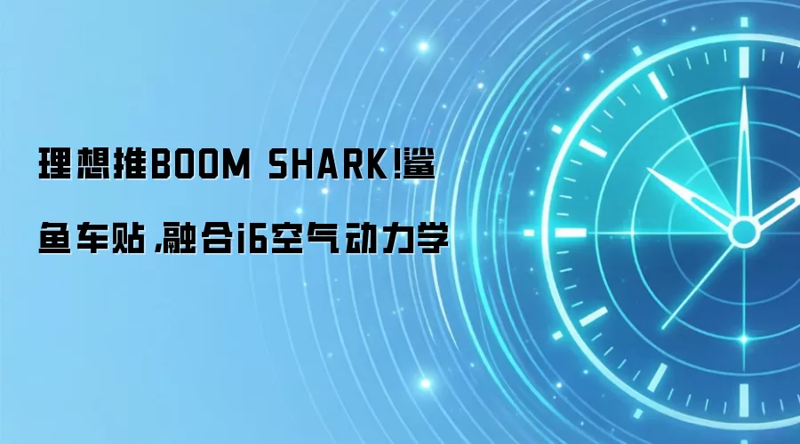 理想推BOOM SHARK!鲨鱼车贴，融合i6空气动力学
