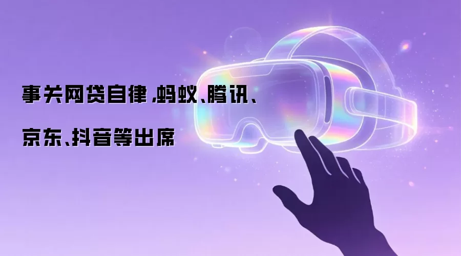 事关网贷自律，蚂蚁、腾讯、京东、抖音等出席