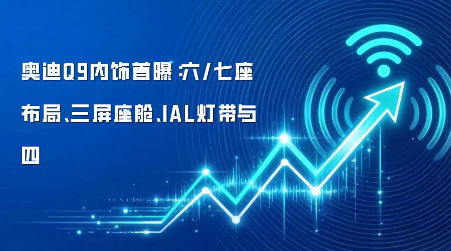 奥迪Q9内饰首曝：六/七座布局、三屏座舱、IAL灯带与四