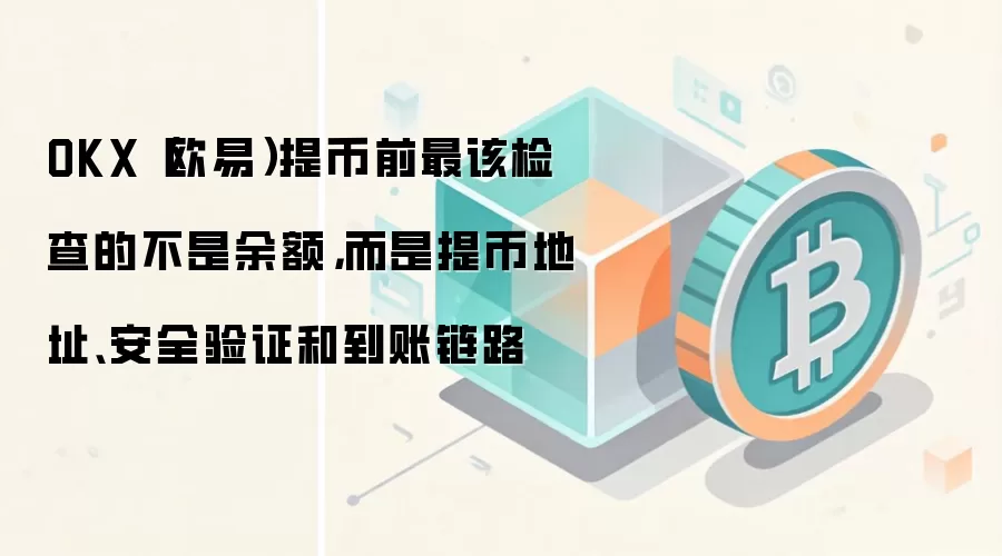 OKX(欧易)提币前最该检查的不是余额,而是提币地址、安全验证和到账链路