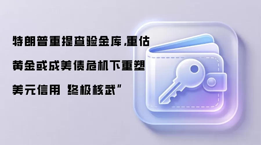 特朗普重提查验金库，重估黄金或成美债危机下重塑美元信用“终极核武”