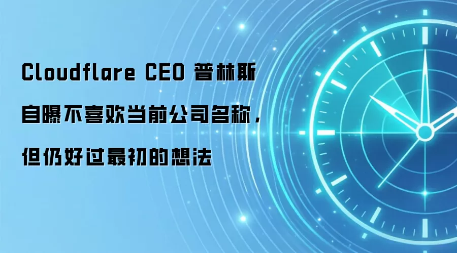 Cloudflare CEO 普林斯自曝不喜欢当前公司名称,但仍好过最初的想法