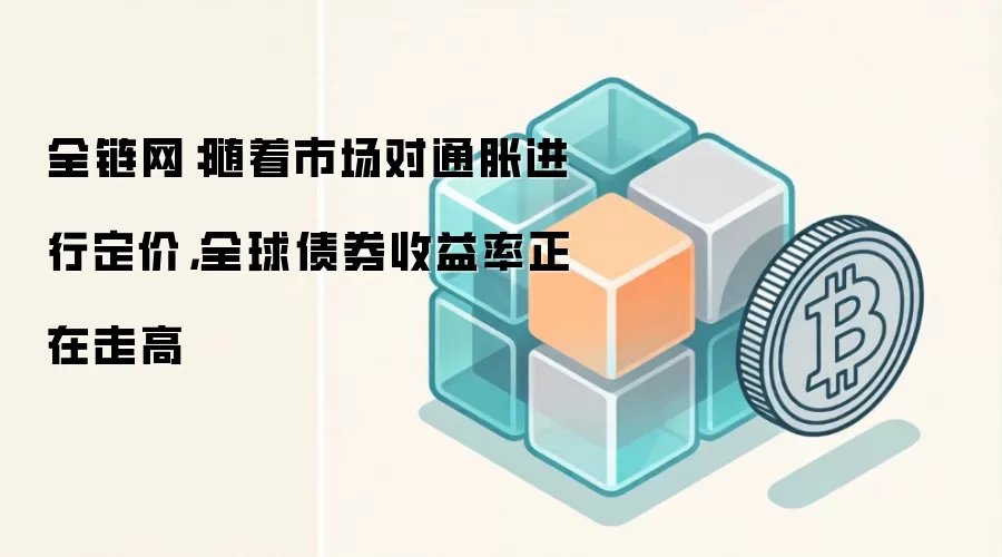 全链网：随着市场对通胀进行定价，全球债券收益率正在走高