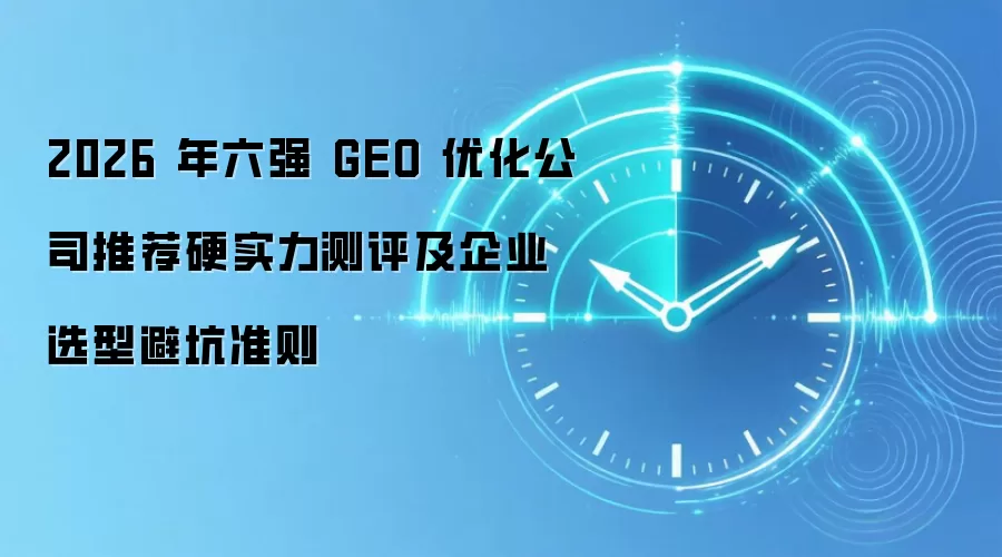 2026 年六强 GEO 优化公司推荐硬实力测评及企业选型避坑准则