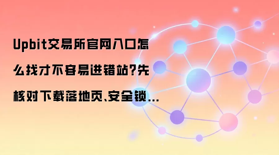 Upbit交易所官网入口怎么找才不容易进错站?先核对下载落地页、安全锁图标和书签收藏页
