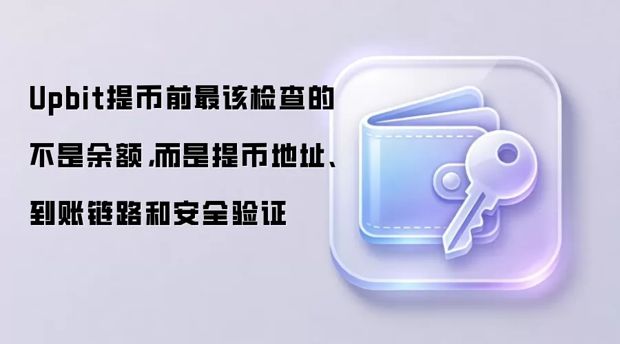 Upbit提币前最该检查的不是余额,而是提币地址、到账链路和安全验证