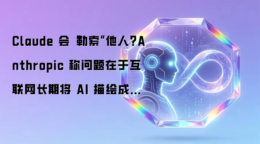 Claude 会“勒索”他人?Anthropic 称问题在于互联网长期将 AI 描绘成反派