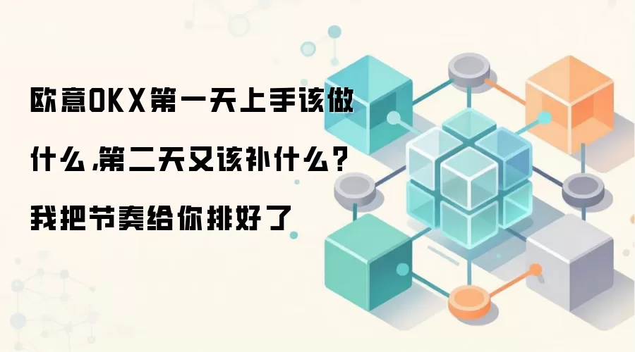 欧意OKX第一天上手该做什么，第二天又该补什么？我把节奏给你排好了