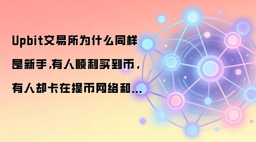 Upbit交易所为什么同样是新手,有人顺利买到币,有人却卡在提币网络和支付方式
