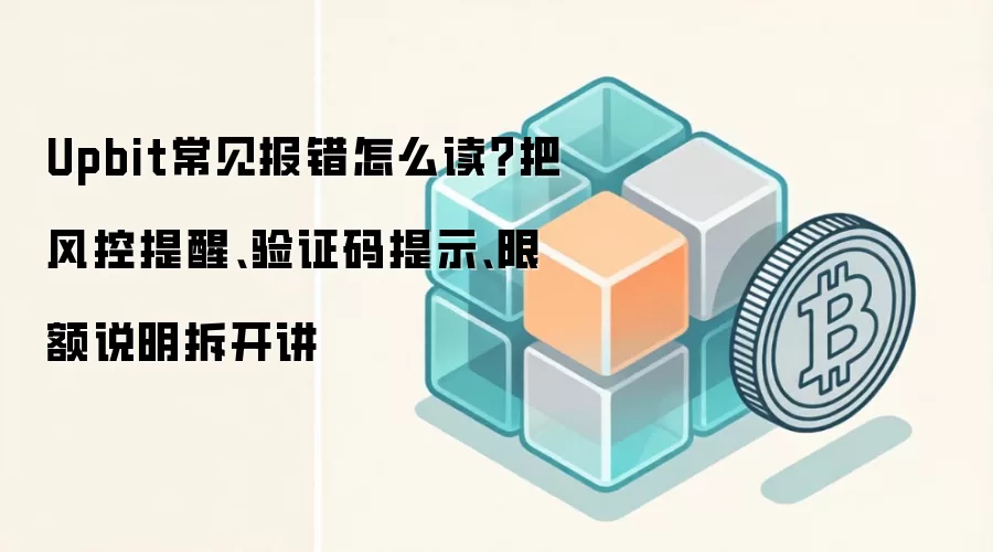 Upbit常见报错怎么读？把风控提醒、验证码提示、限额说明拆开讲