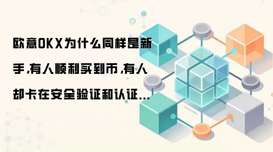欧意OKX为什么同样是新手，有人顺利买到币，有人却卡在安全验证和认证等级
