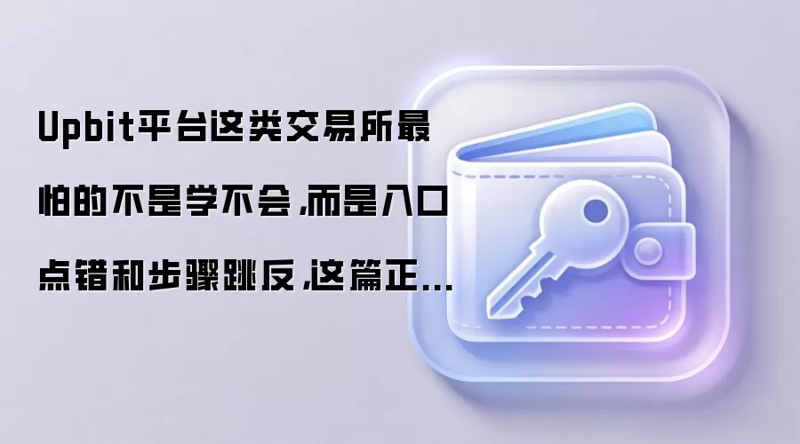 Upbit平台这类交易所最怕的不是学不会，而是入口点错和步骤跳反，这篇正好补上
