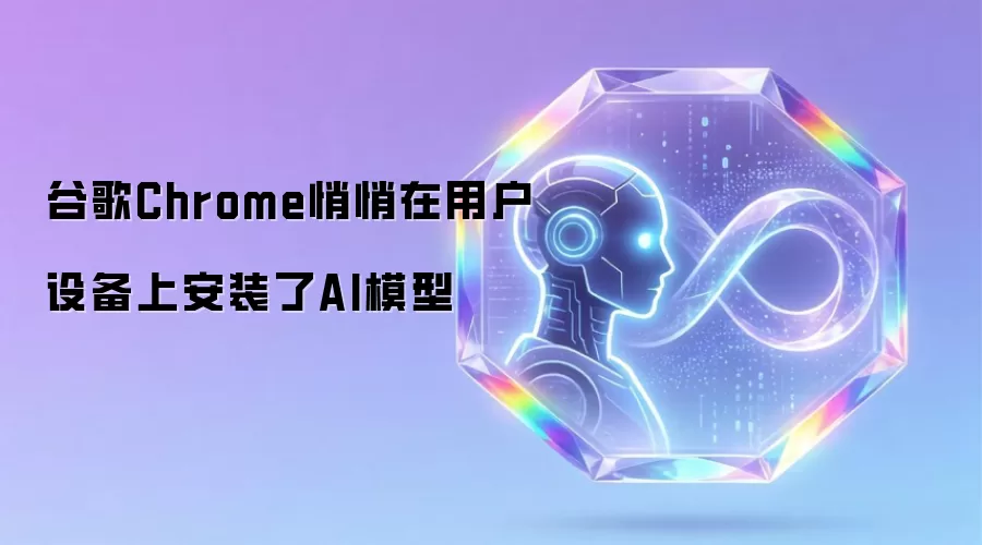 谷歌Chrome悄悄在用户设备上安装了AI模型