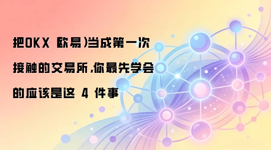 把OKX（欧易）当成第一次接触的交易所，你最先学会的应该是这 4 件事