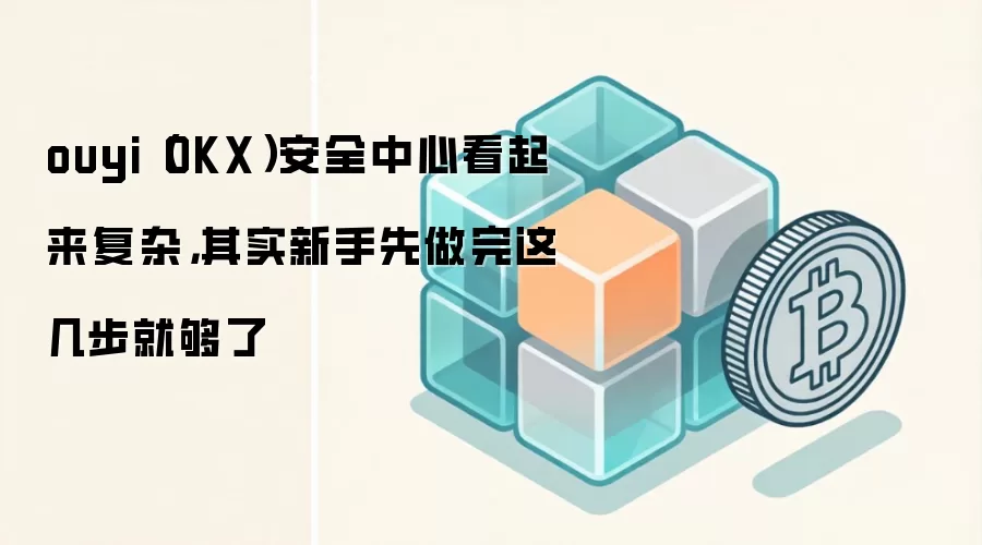 ouyi(OKX)安全中心看起来复杂,其实新手先做完这几步就够了