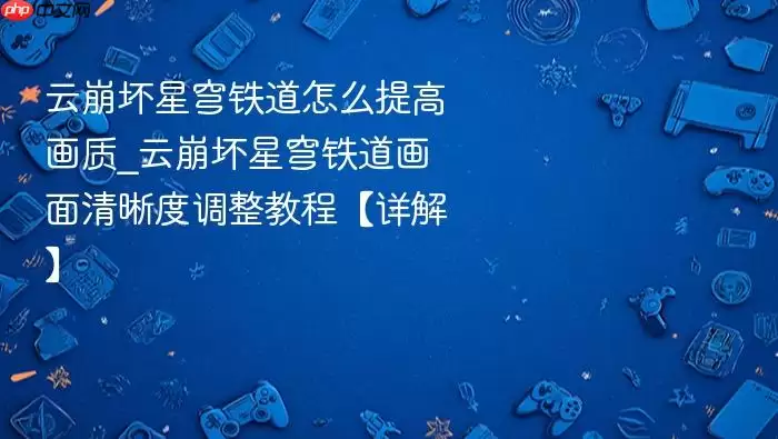 云崩坏星穹铁道怎么提高画质_云崩坏星穹铁道画面清晰度调整教程【详解】