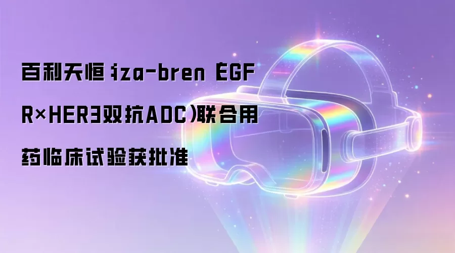 百利天恒：iza-bren（EGFR×HER3双抗ADC）联合用药临床试验获批准